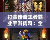 打金傳奇王者霸業(yè)手游傳奇：全新版本震撼來襲，傳奇世界再掀風(fēng)暴！