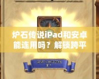 爐石傳說iPad和安卓能連用嗎？解鎖跨平臺對戰(zhàn)新體驗