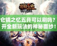 昆侖鏡之憶五開可以刷嗎？揭開全新玩法的神秘面紗！