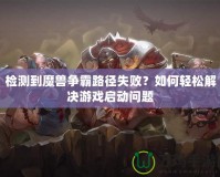 檢測(cè)到魔獸爭(zhēng)霸路徑失??？如何輕松解決游戲啟動(dòng)問(wèn)題