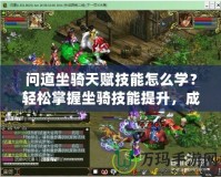 問道坐騎天賦技能怎么學？輕松掌握坐騎技能提升，成為全服焦點！
