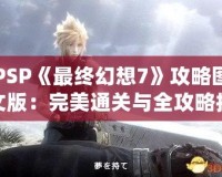 PSP《最終幻想7》攻略圖文版：完美通關(guān)與全攻略技巧大揭秘！