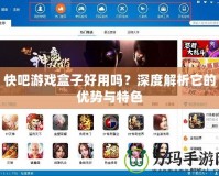 快吧游戲盒子好用嗎？深度解析它的優(yōu)勢與特色