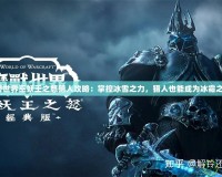 魔獸世界巫妖王之怒獵人攻略：掌控冰雪之力，獵人也能成為冰霜之王！