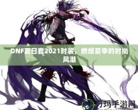 DNF夏日套2021時裝，燃爆夏季的時尚風潮