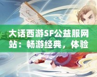 大話西游SF公益服網(wǎng)站：暢游經(jīng)典，體驗(yàn)無(wú)限樂(lè)趣！