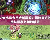 DNF出售金幣會(huì)制裁嗎？揭秘官方政策與玩家必知的禁忌