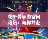 花千骨手游官網(wǎng)論壇：與你共赴仙俠之旅，暢享不一樣的游戲體驗(yàn)