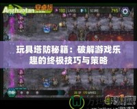 玩具塔防秘籍：破解游戲樂(lè)趣的終極技巧與策略