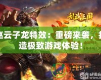 趙云子龍?zhí)匦В褐匕鮼硪u，打造極致游戲體驗！