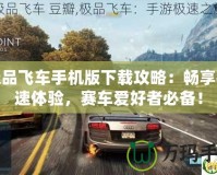 極品飛車手機(jī)版下載攻略：暢享極速體驗(yàn)，賽車愛好者必備！