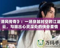 《清風(fēng)傳奇》：一場(chǎng)穿越時(shí)空的江湖風(fēng)云，勾畫(huà)出心靈深處的俠骨柔情