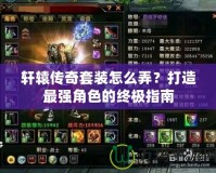 軒轅傳奇套裝怎么弄？打造最強(qiáng)角色的終極指南