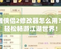 新神雕俠侶2修改器怎么用？讓你輕松暢游江湖世界！