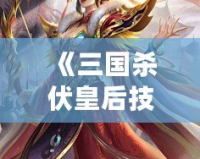 《三國(guó)殺伏皇后技能惴恐：她如何在絕境中逆轉(zhuǎn)乾坤》