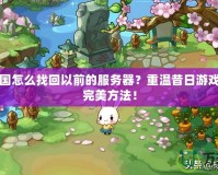 洛克王國(guó)怎么找回以前的服務(wù)器？重溫昔日游戲回憶的完美方法！