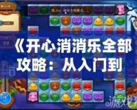 《開心消消樂全部攻略：從入門到精通，超全技巧大公開！》