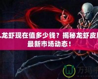 LOL龍蝦現(xiàn)在值多少錢(qián)？揭秘龍蝦皮膚的最新市場(chǎng)動(dòng)態(tài)！