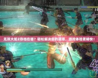 無雙大蛇Z存檔在哪？輕松解決你的疑惑，游戲體驗更暢快！