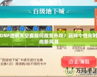 DNF透明天空套如何改變外觀？玩轉(zhuǎn)個(gè)性化時(shí)尚新風(fēng)潮