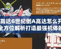 SD高達(dá)G世紀(jì)倒A高達(dá)怎么開發(fā)？全方位解析打造最強(qiáng)機(jī)體的秘訣