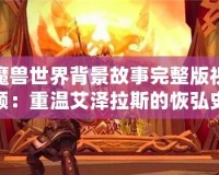 魔獸世界背景故事完整版視頻：重溫艾澤拉斯的恢弘史詩(shī)