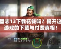 三國(guó)志13下載花錢嗎？揭開這款游戲的下載與付費(fèi)真相！