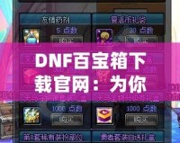DNF百寶箱下載官網：為你的冒險之旅加速，暢享無限福利