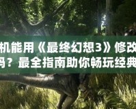 手機能用《最終幻想3》修改器嗎？最全指南助你暢玩經(jīng)典！