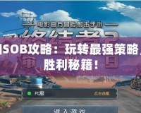 超詳細(xì)SOB攻略：玩轉(zhuǎn)最強(qiáng)策略，掌握勝利秘籍！
