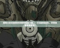 魔獸火影忍者羈絆攻略完整版下載——打造最強戰(zhàn)隊，享受極致策略體驗！