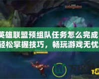 英雄聯(lián)盟預組隊任務怎么完成？輕松掌握技巧，暢玩游戲無憂！