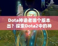 Dota神諭者哪個版本出？探索Dota2中的神秘英雄——神諭者的起源與進化