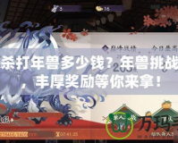 三國殺打年獸多少錢？年獸挑戰(zhàn)來襲，豐厚獎(jiǎng)勵(lì)等你來拿！