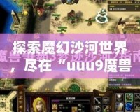 探索魔幻沙河世界，盡在“uuu9魔獸地圖夢跡沙河”下載！