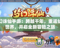夢幻誅仙手游：跨越千年，重返仙俠世界，開啟全新冒險之旅