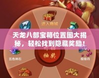 天龍八部寶箱位置圖大揭秘，輕松找到隱藏獎(jiǎng)勵(lì)！