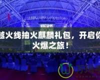 穿越火線抽火麒麟禮包，開啟你的火爆之旅！