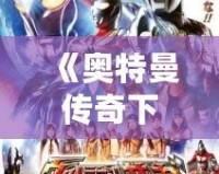 《奧特曼傳奇下載安裝最新版——暢享英雄之戰(zhàn)，感受超凡戰(zhàn)力》