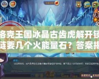 洛克王國冰晶古齒虎解開鎖鏈要幾個(gè)火能量石？答案揭曉！