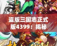 盜版三國志正式版4399：揭秘全新游戲體驗(yàn)，暢享三國世界的激情與挑戰(zhàn)