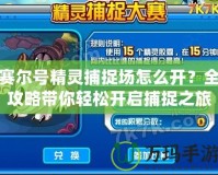 賽爾號精靈捕捉場怎么開？全攻略帶你輕松開啟捕捉之旅