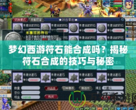 夢(mèng)幻西游符石能合成嗎？揭秘符石合成的技巧與秘密