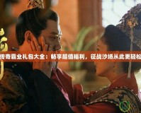 傳奇霸業(yè)禮包大全：暢享超值福利，征戰(zhàn)沙場從此更輕松