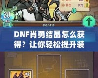 DNF肖勇結晶怎么獲得？讓你輕松提升裝備，解鎖全新戰(zhàn)力！