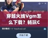 穿越火線Vgm怎么下載？暢玩CF必備攻略！