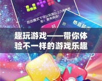 趣玩游戲——帶你體驗(yàn)不一樣的游戲樂趣！