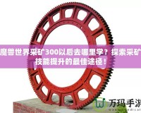 魔獸世界采礦300以后去哪里學(xué)？探索采礦技能提升的最佳途徑！