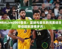 NBALive2005音樂：籃球與音樂的完美結(jié)合，帶你回到激情歲月！