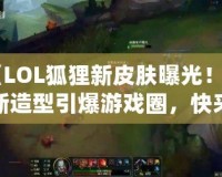 《LOL狐貍新皮膚曝光！全新造型引爆游戲圈，快來一探究竟！》
